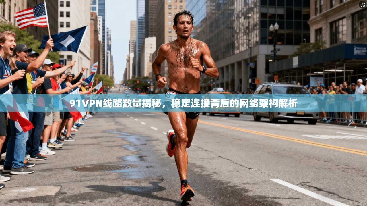 91VPN线路数量揭秘,稳定连接背后的网络架构解析