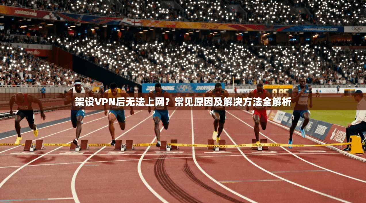 架设VPN后无法上网？常见原因及解决方法全解析