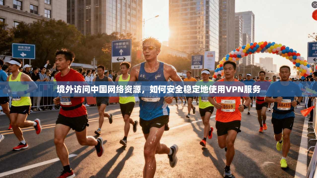境外访问中国网络资源，如何安全稳定地使用VPN服务