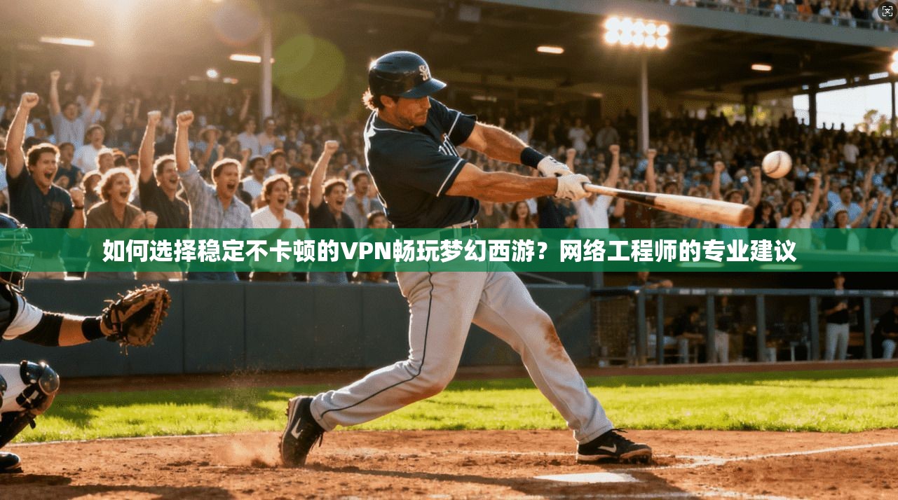 如何选择稳定不卡顿的VPN畅玩梦幻西游?网络工程师的专业建议