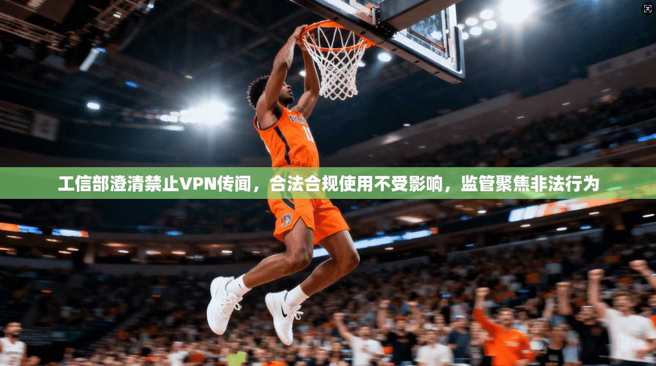 工信部澄清禁止VPN传闻,合法合规使用不受影响,监管聚焦非法行为