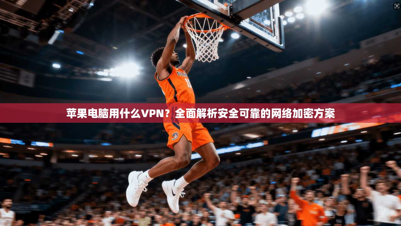苹果电脑用什么VPN?全面解析安全可靠的网络加密方案
