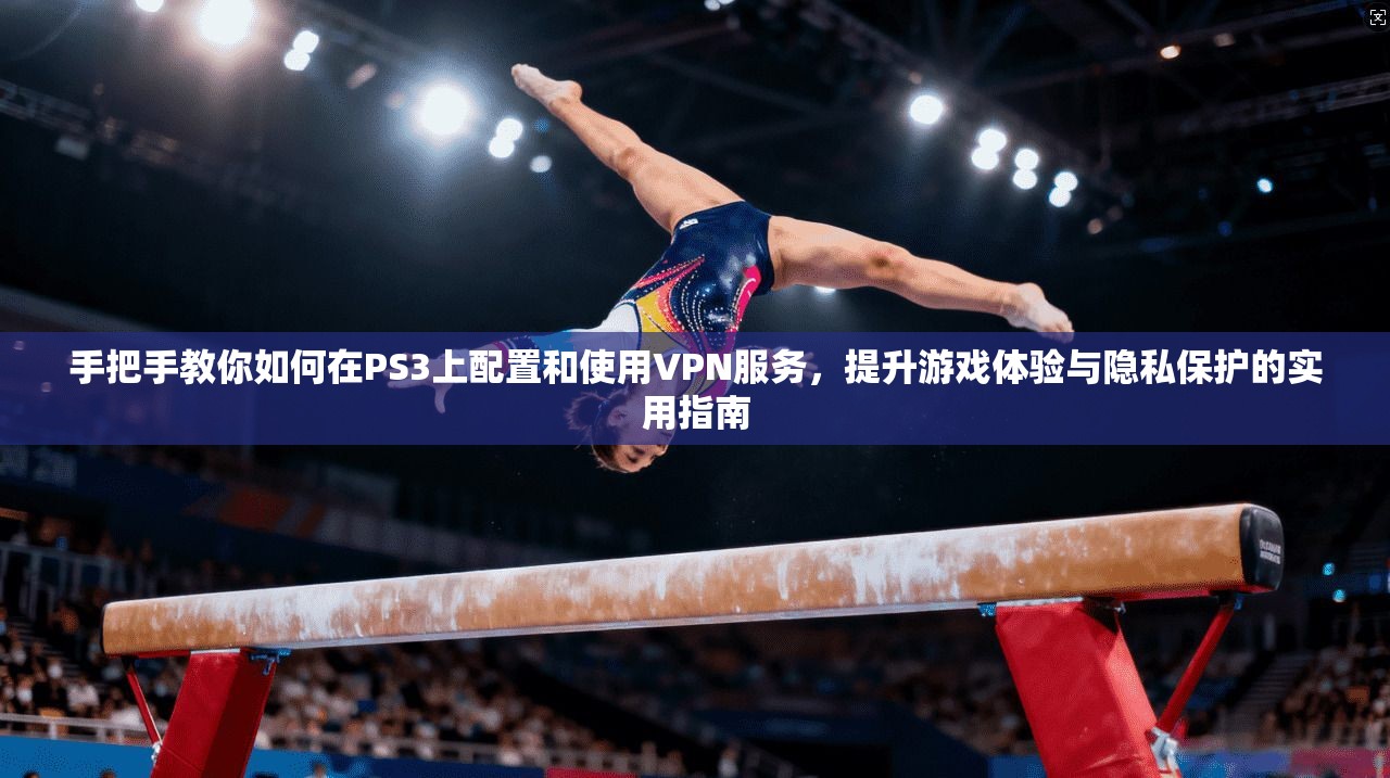 手把手教你如何在PS3上配置和使用VPN服务，提升游戏体验与隐私保护的实用指南