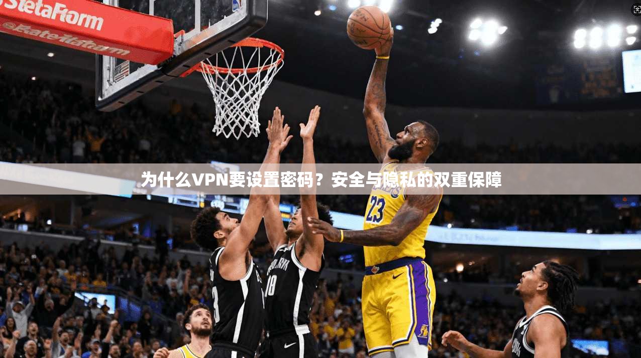 为什么VPN要设置密码？安全与隐私的双重保障