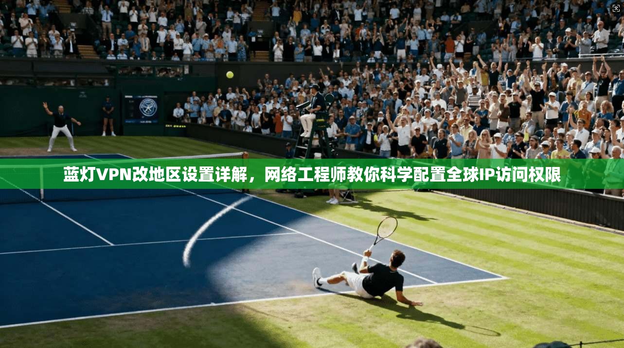 蓝灯VPN改地区设置详解，网络工程师教你科学配置全球IP访问权限