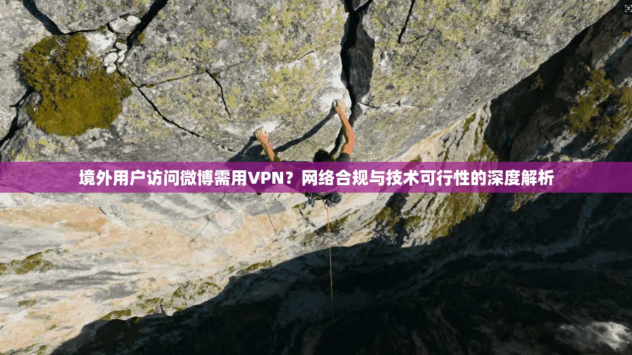 境外用户访问微博需用VPN？网络合规与技术可行性的深度解析