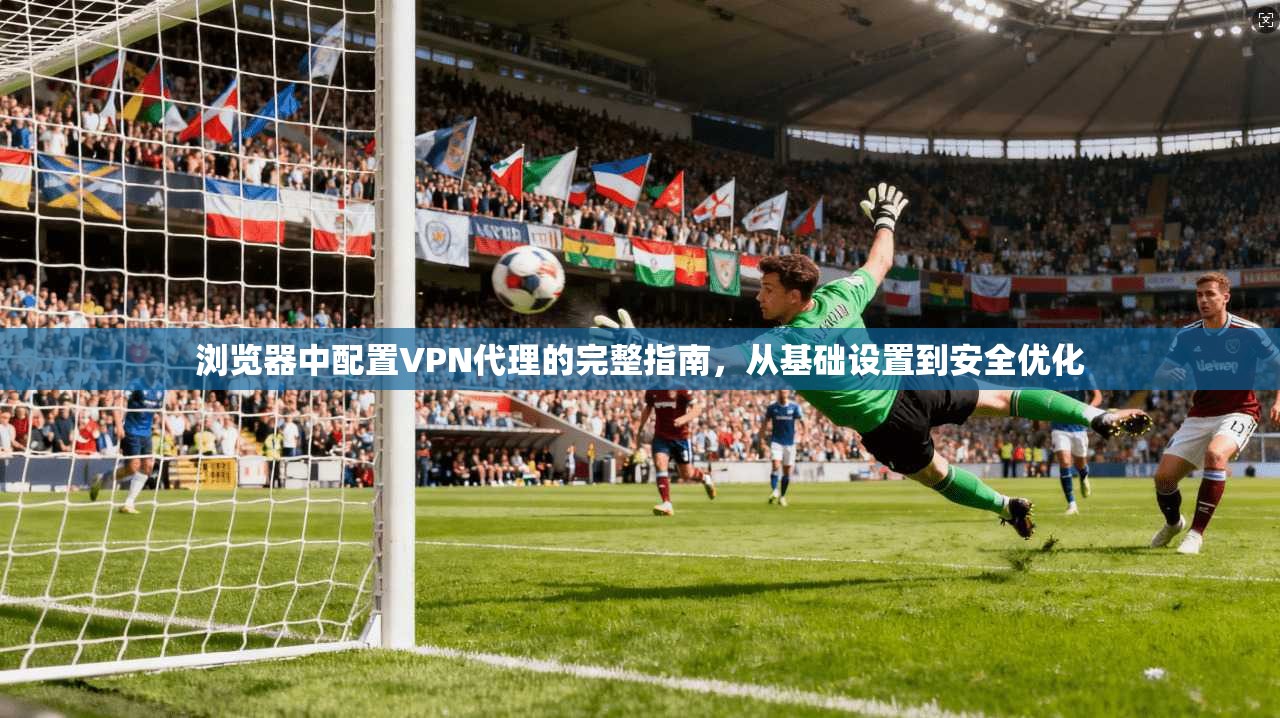 浏览器中配置VPN代理的完整指南，从基础设置到安全优化