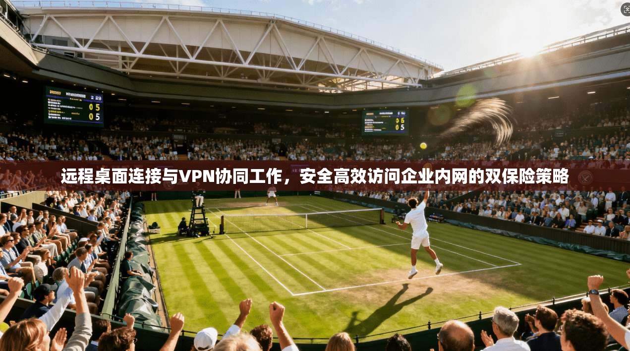 远程桌面连接与VPN协同工作，安全高效访问企业内网的双保险策略
