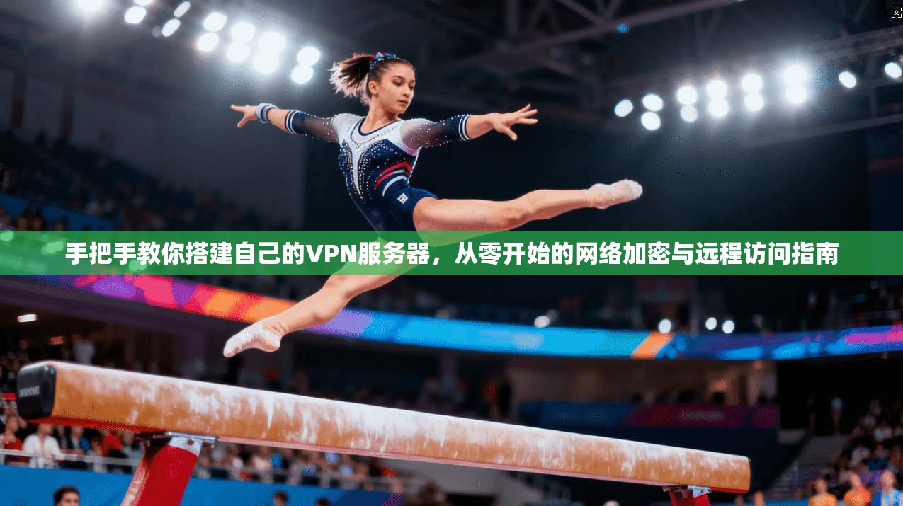 手把手教你搭建自己的VPN服务器，从零开始的网络加密与远程访问指南