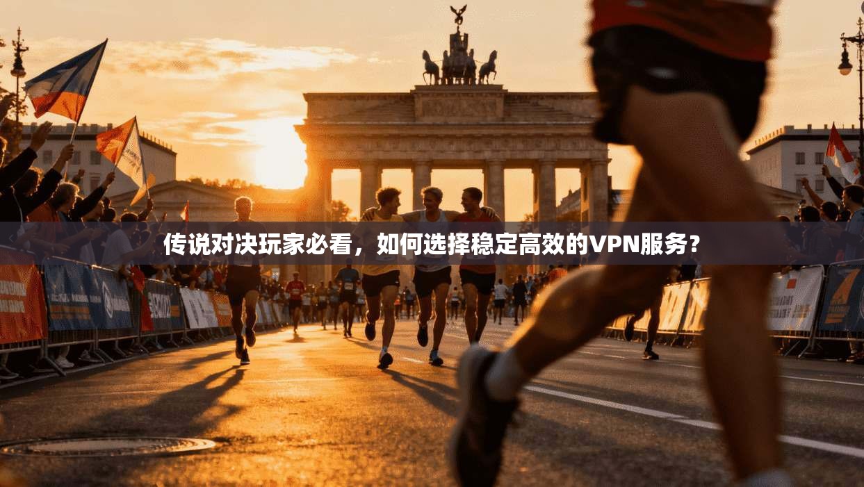 传说对决玩家必看，如何选择稳定高效的VPN服务？