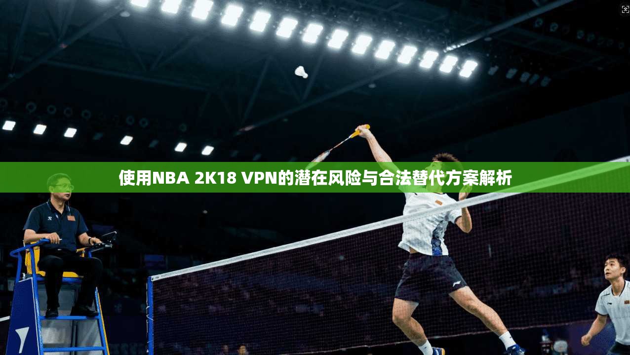 使用NBA 2K18 VPN的潜在风险与合法替代方案解析