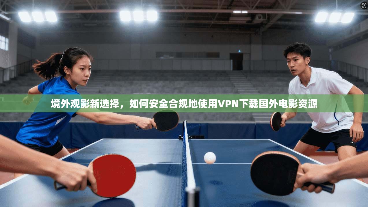 境外观影新选择，如何安全合规地使用VPN下载国外电影资源