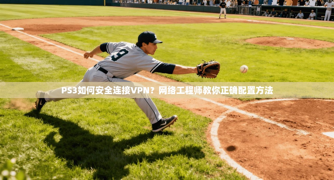 PS3如何安全连接VPN?网络工程师教你正确配置方法