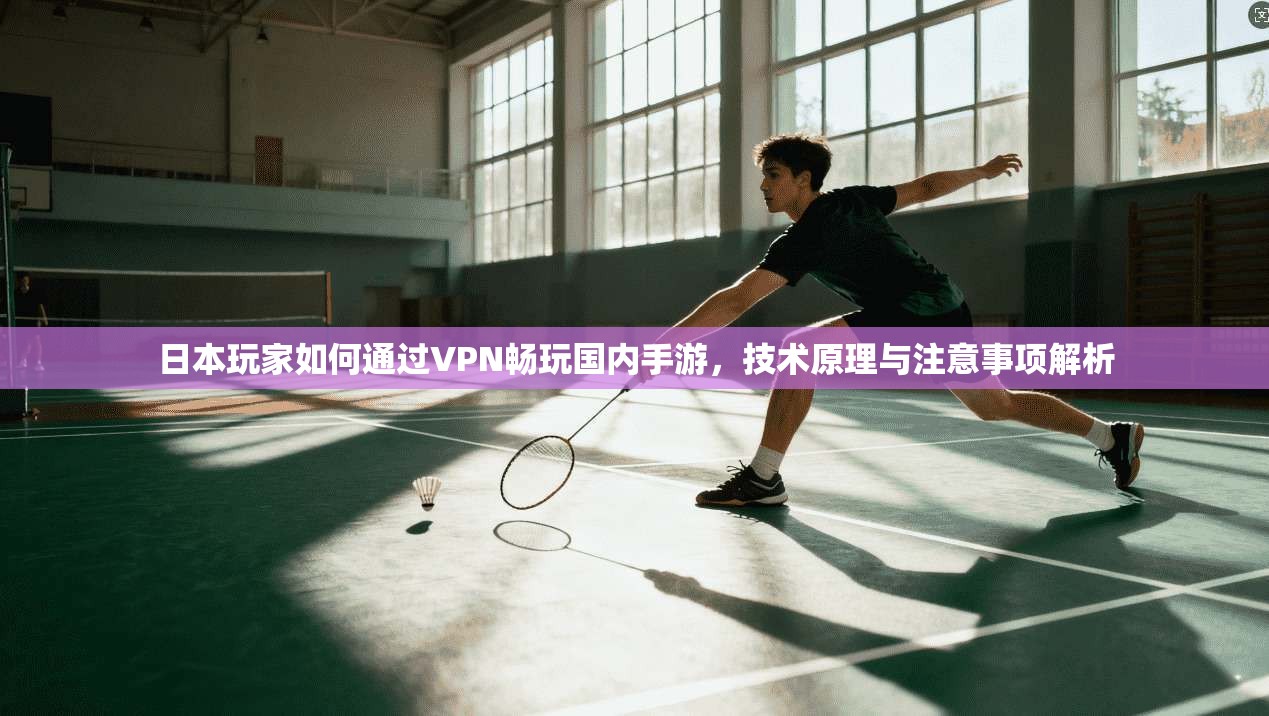 日本玩家如何通过VPN畅玩国内手游，技术原理与注意事项解析