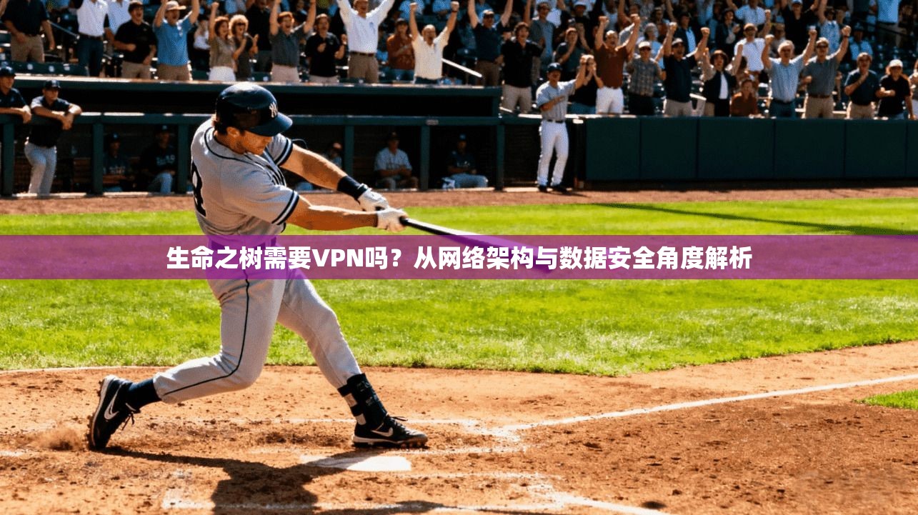 生命之树需要VPN吗？从网络架构与数据安全角度解析