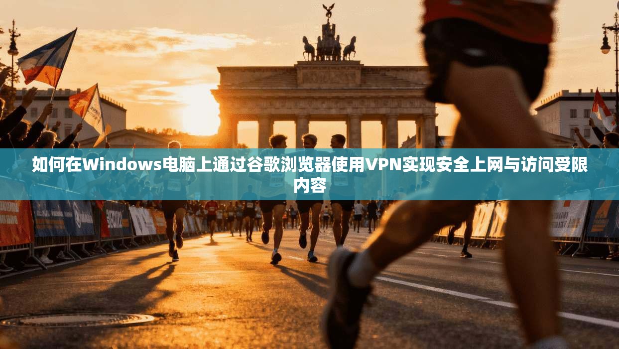 如何在Windows电脑上通过谷歌浏览器使用VPN实现安全上网与访问受限内容
