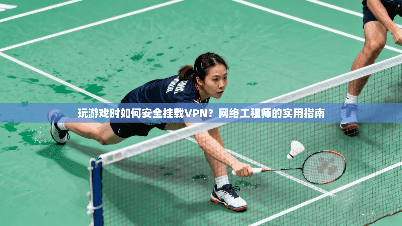 玩游戏时如何安全挂载VPN?网络工程师的实用指南