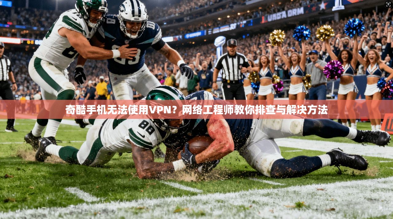 奇酷手机无法使用VPN？网络工程师教你排查与解决方法
