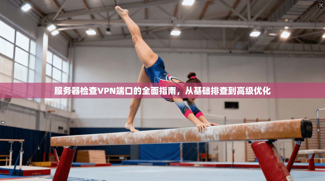 服务器检查VPN端口的全面指南,从基础排查到高级优化