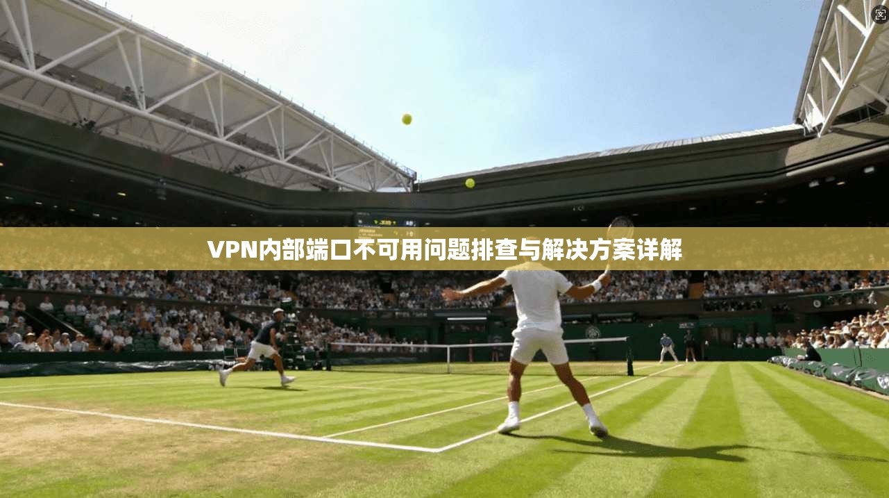 VPN内部端口不可用问题排查与解决方案详解