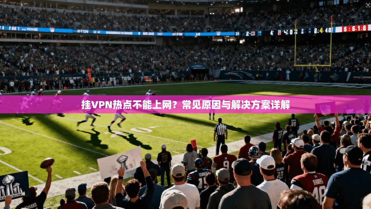 挂VPN热点不能上网？常见原因与解决方案详解