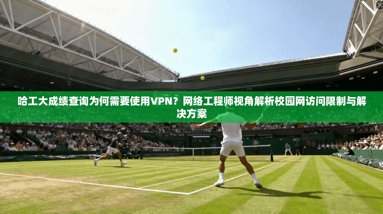 哈工大成绩查询为何需要使用VPN?网络工程师视角解析校园网访问限制与解决方案