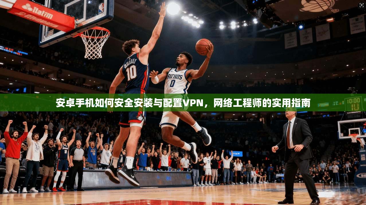 安卓手机如何安全安装与配置VPN，网络工程师的实用指南