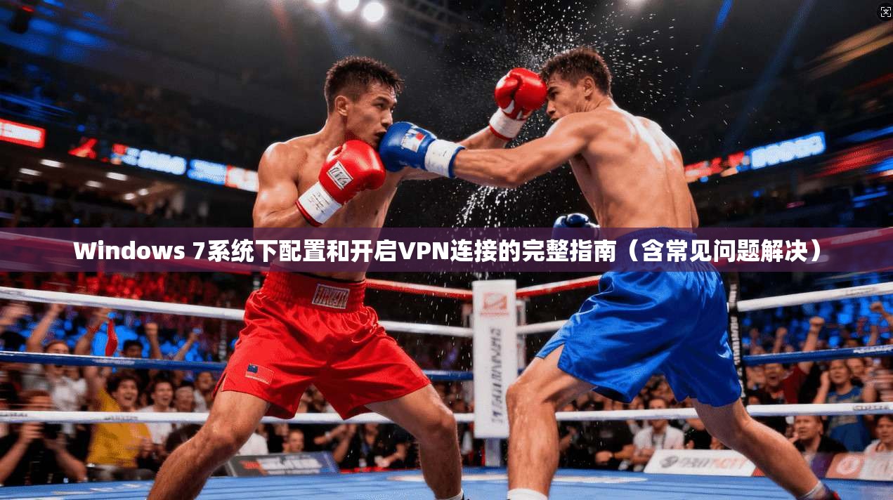 Windows 7系统下配置和开启VPN连接的完整指南(含常见问题解决)