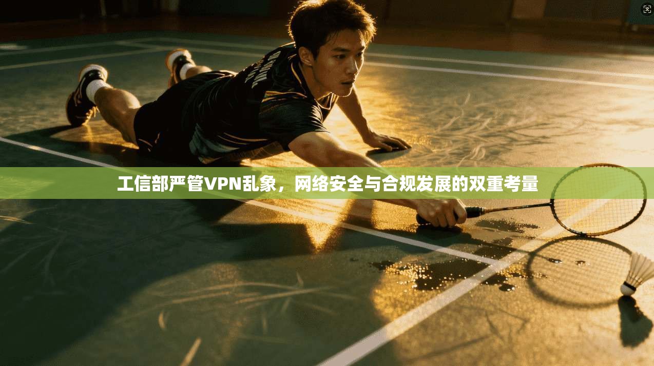 工信部严管VPN乱象，网络安全与合规发展的双重考量