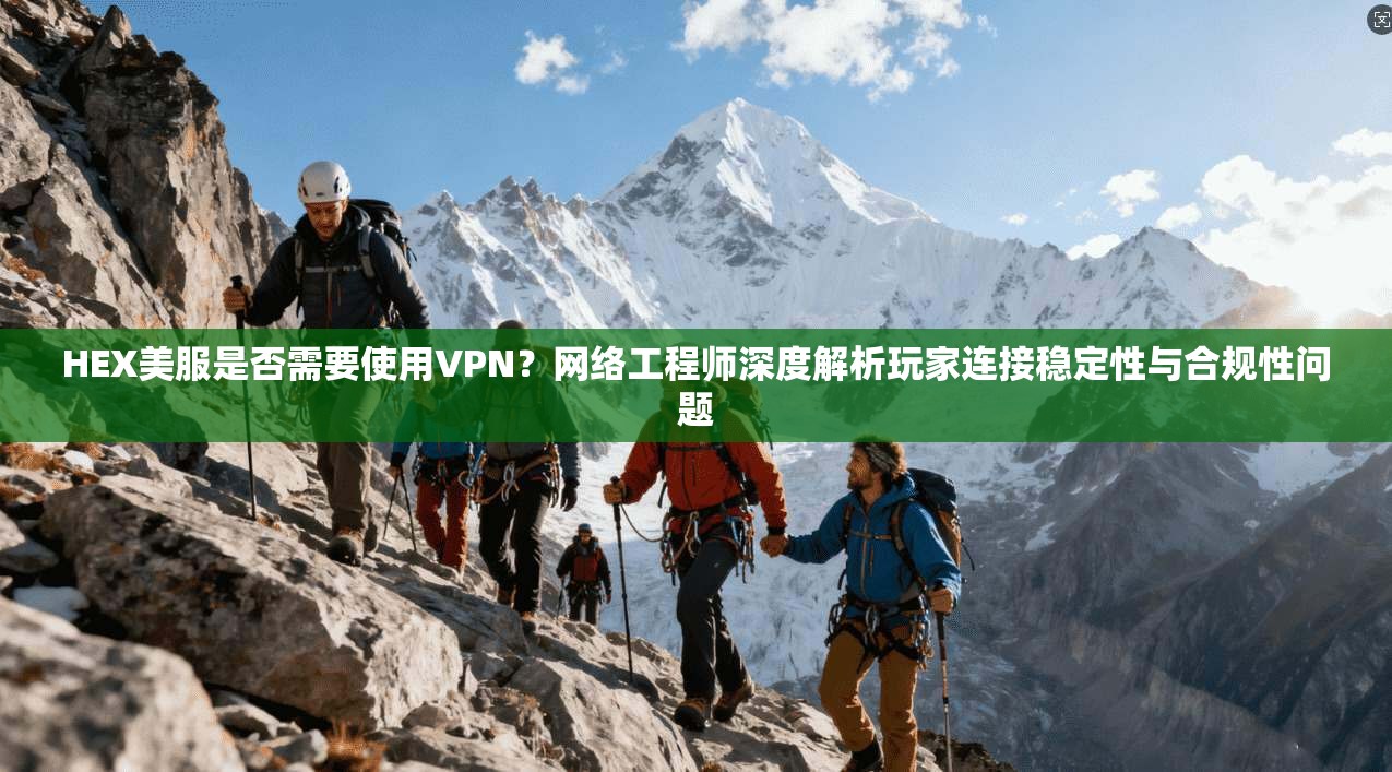 HEX美服是否需要使用VPN？网络工程师深度解析玩家连接稳定性与合规性问题
