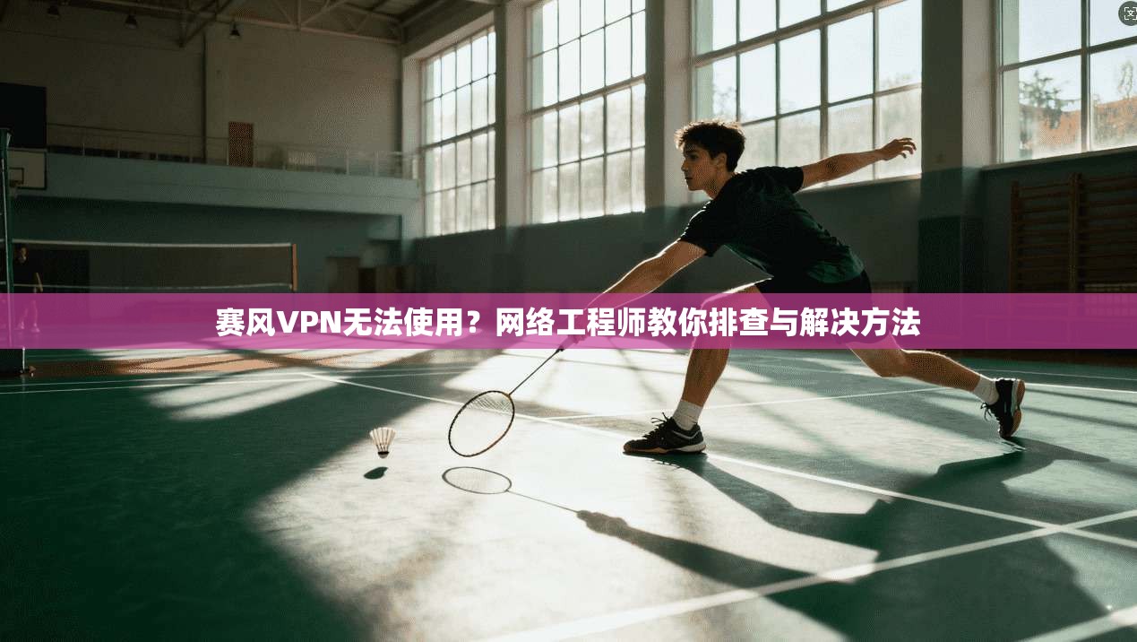 赛风VPN无法使用?网络工程师教你排查与解决方法