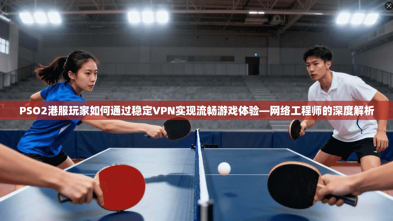 PSO2港服玩家如何通过稳定VPN实现流畅游戏体验—网络工程师的深度解析