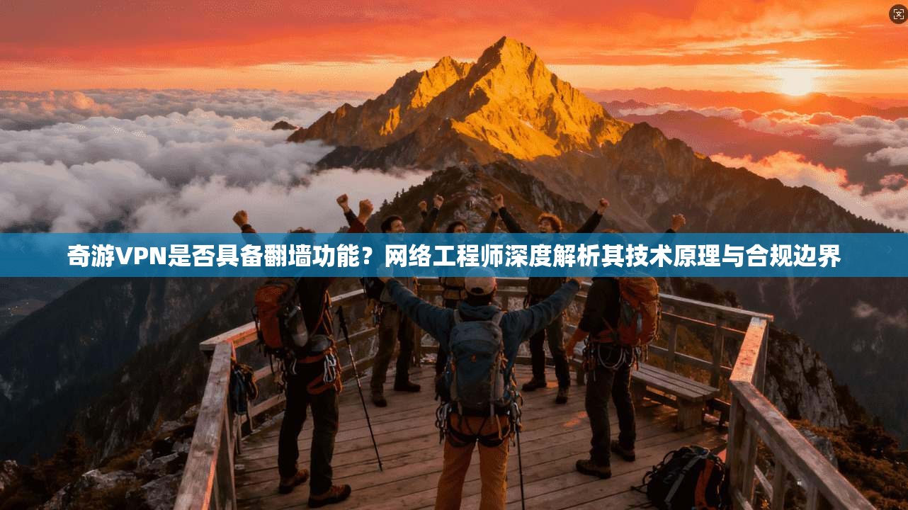奇游VPN是否具备翻墙功能？网络工程师深度解析其技术原理与合规边界