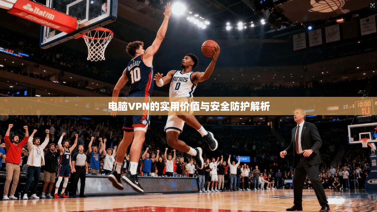 电脑VPN的实用价值与安全防护解析