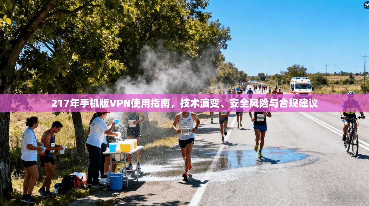 217年手机版VPN使用指南,技术演变、安全风险与合规建议