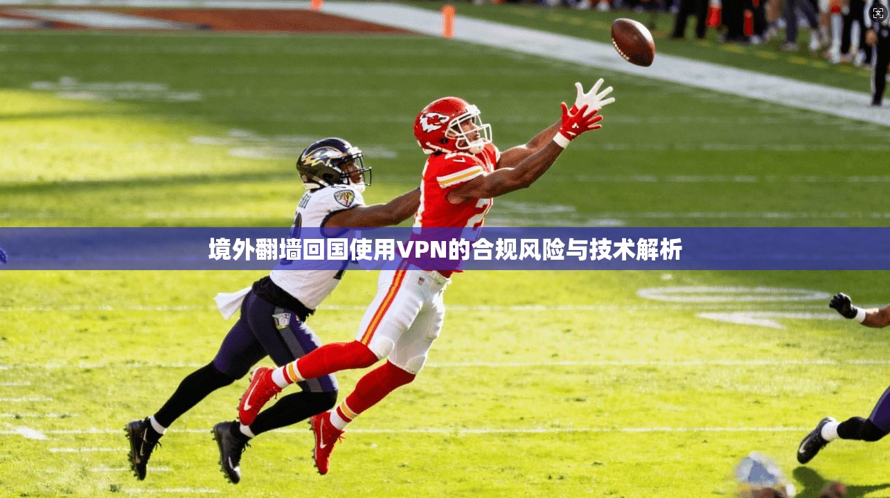 境外翻墙回国使用VPN的合规风险与技术解析