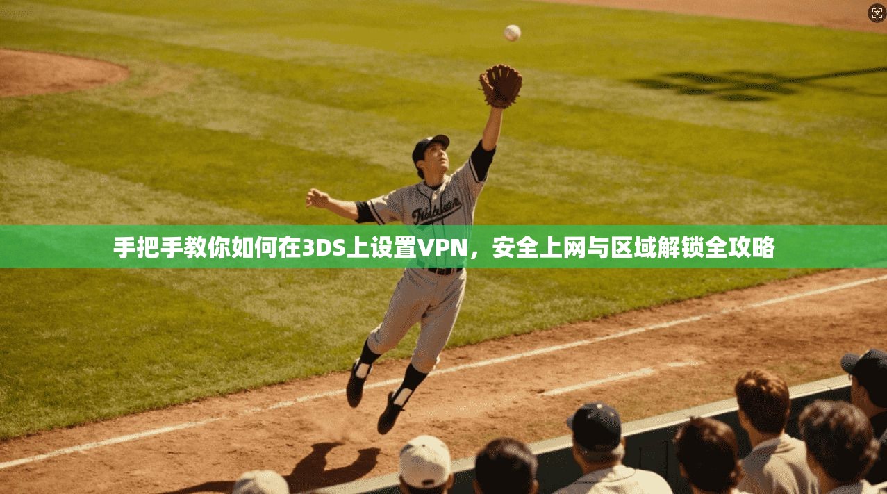 手把手教你如何在3DS上设置VPN，安全上网与区域解锁全攻略
