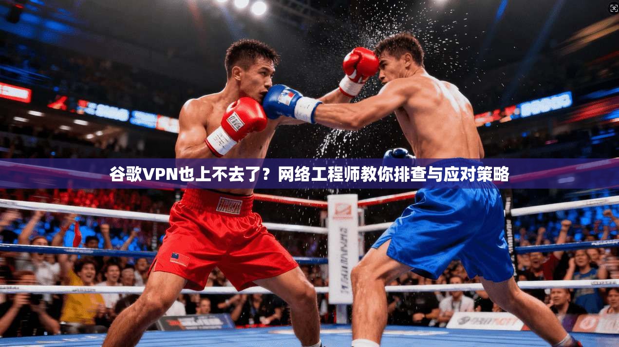 谷歌VPN也上不去了？网络工程师教你排查与应对策略