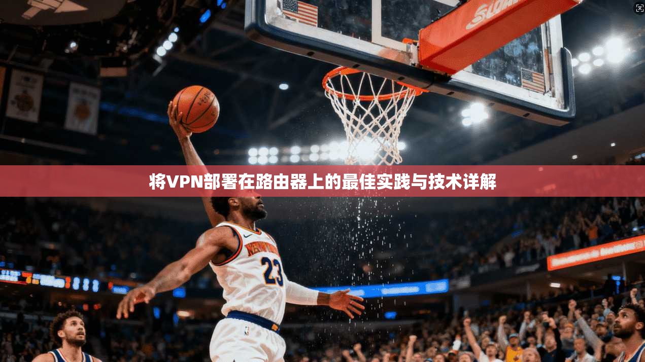 将VPN部署在路由器上的最佳实践与技术详解