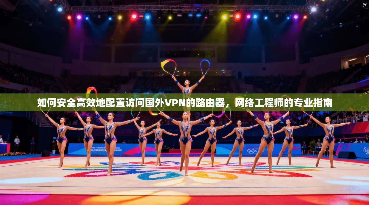 如何安全高效地配置访问国外VPN的路由器，网络工程师的专业指南