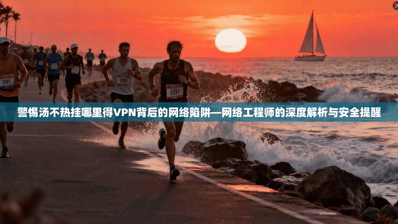 警惕汤不热挂哪里得VPN背后的网络陷阱—网络工程师的深度解析与安全提醒