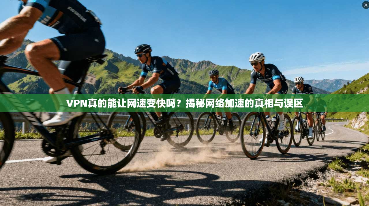 VPN真的能让网速变快吗?揭秘网络加速的真相与误区