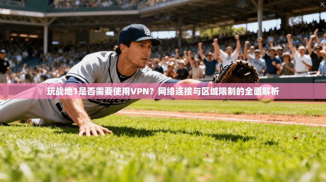 玩战地1是否需要使用VPN？网络连接与区域限制的全面解析