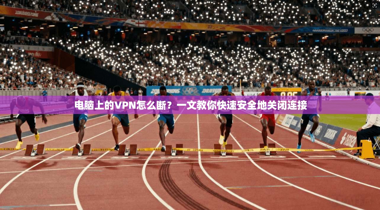 电脑上的VPN怎么断？一文教你快速安全地关闭连接