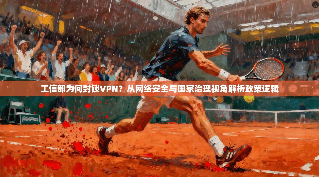 工信部为何封锁VPN?从网络安全与国家治理视角解析政策逻辑
