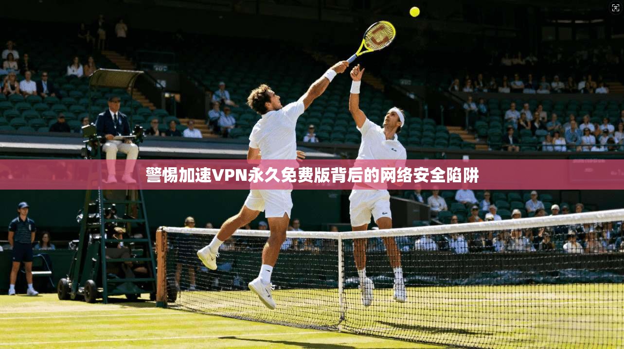 警惕加速VPN永久免费版背后的网络安全陷阱