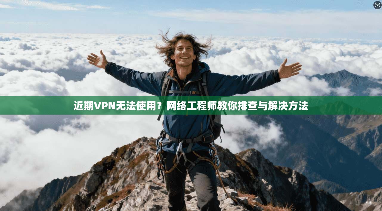 近期VPN无法使用?网络工程师教你排查与解决方法