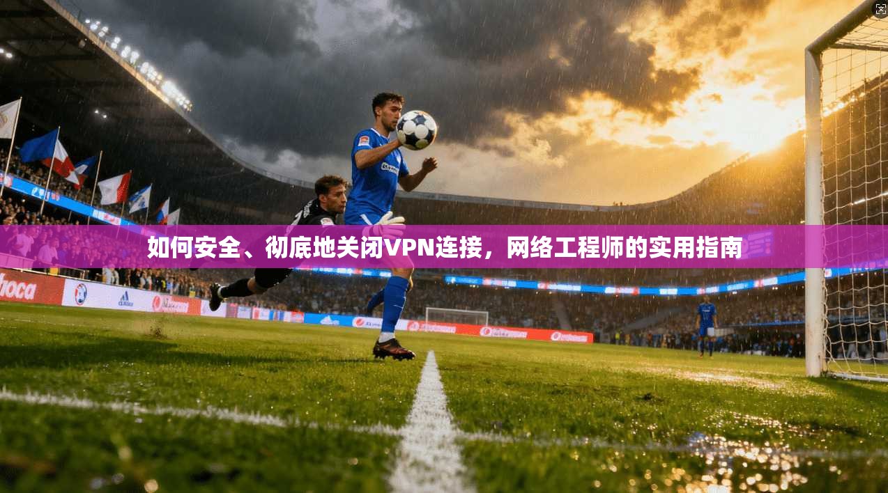 如何安全、彻底地关闭VPN连接，网络工程师的实用指南
