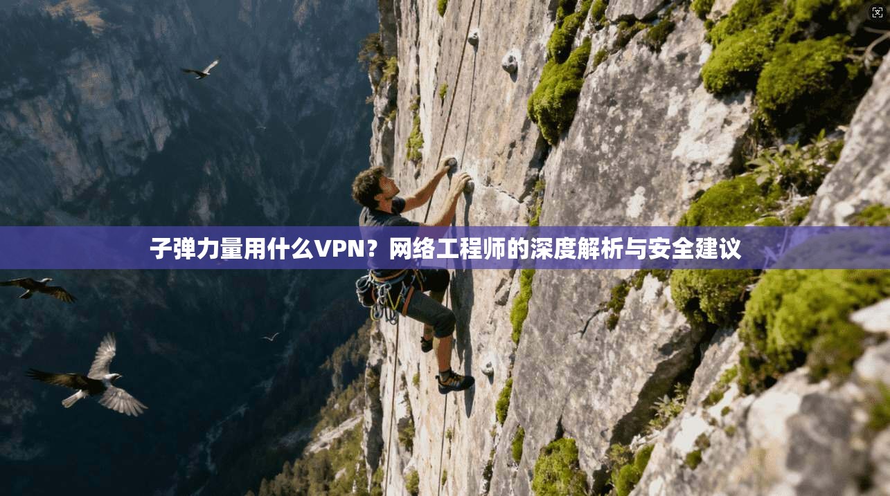 子弹力量用什么VPN?网络工程师的深度解析与安全建议