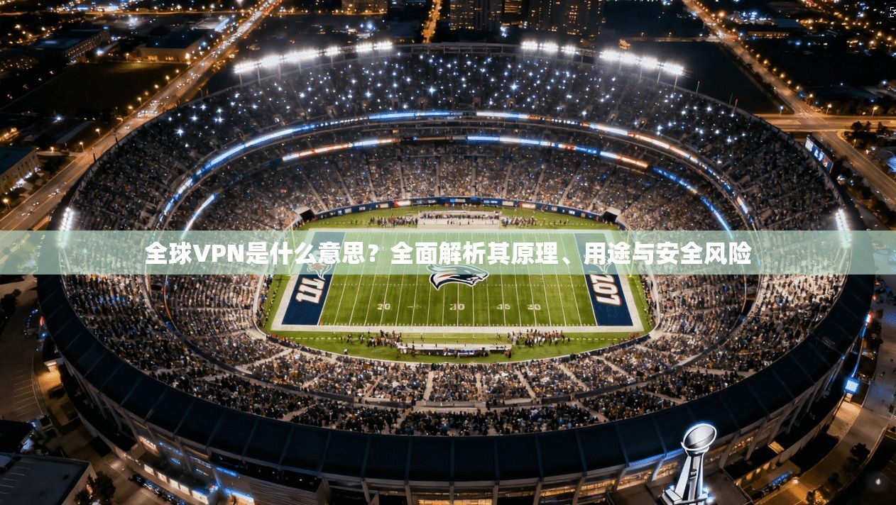 全球VPN是什么意思?全面解析其原理、用途与安全风险
